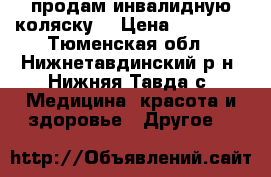 продам инвалидную коляску  › Цена ­ 10 000 - Тюменская обл., Нижнетавдинский р-н, Нижняя Тавда с. Медицина, красота и здоровье » Другое   